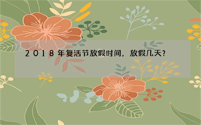 2018年复活节放假时间，放假几天？