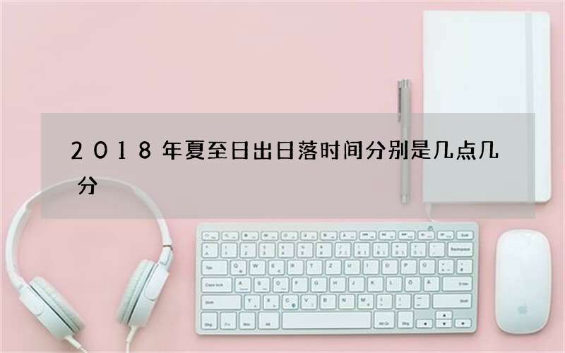 2018年夏至日出日落时间分别是几点几分