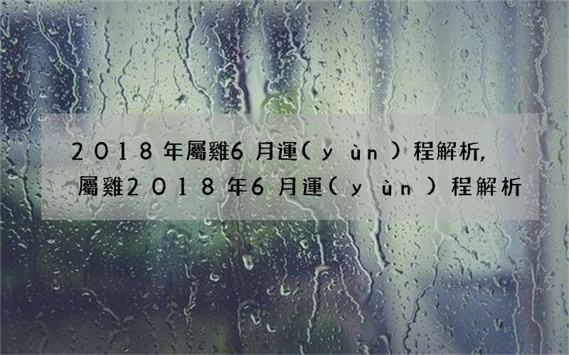 2018年屬雞6月運(yùn)程解析,屬雞2018年6月運(yùn)程解析