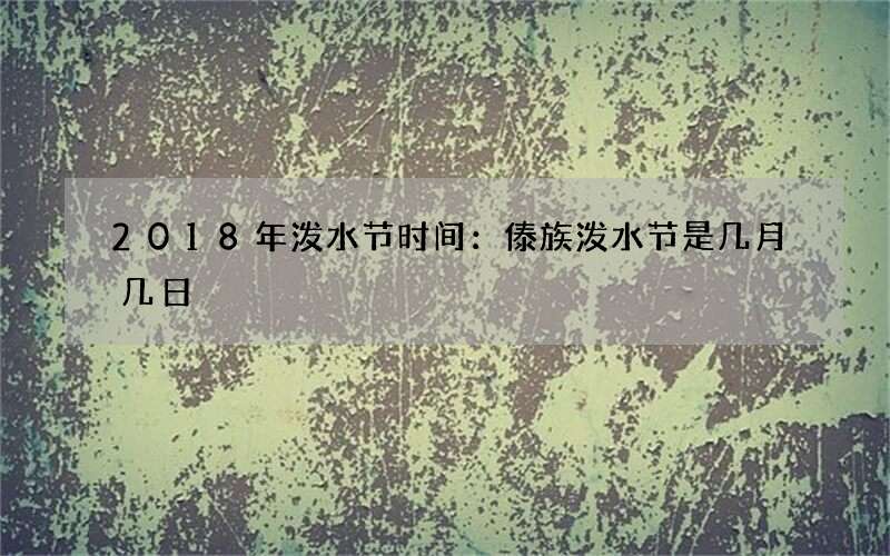 2018年泼水节时间：傣族泼水节是几月几日