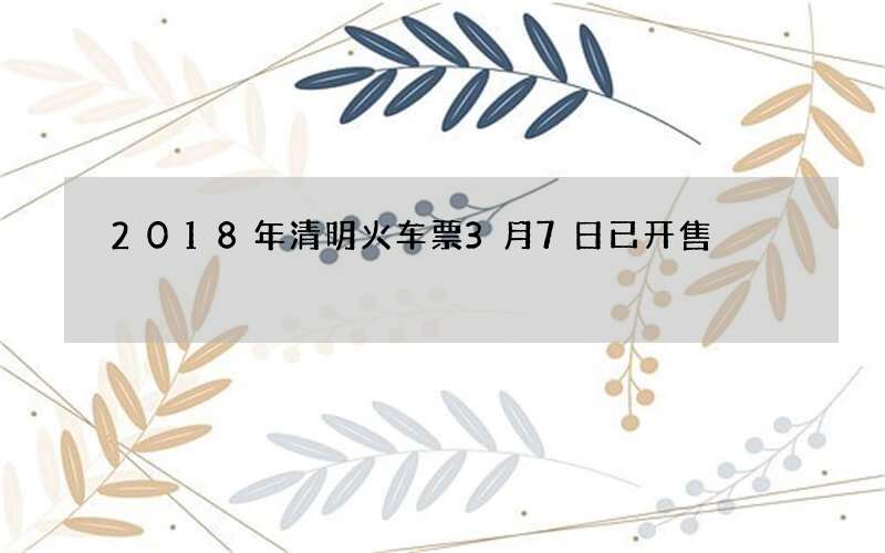 2018年清明火车票3月7日已开售