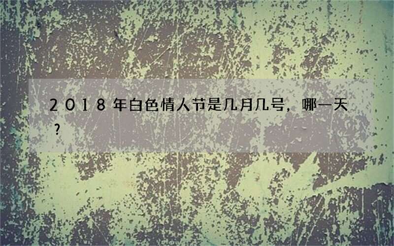 2018年白色情人节是几月几号，哪一天？