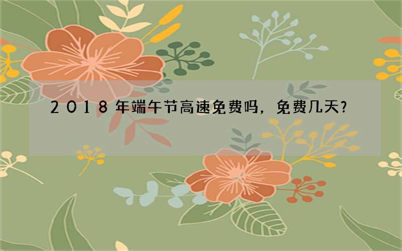 2018年端午节高速免费吗，免费几天？