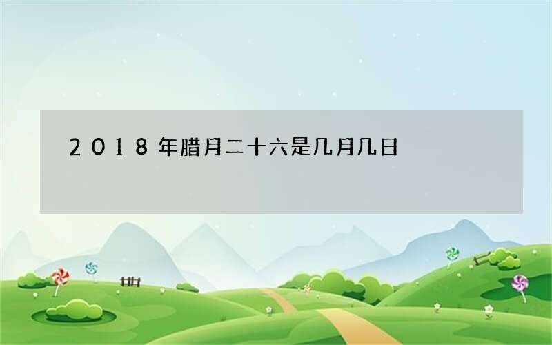 2018年腊月二十六是几月几日