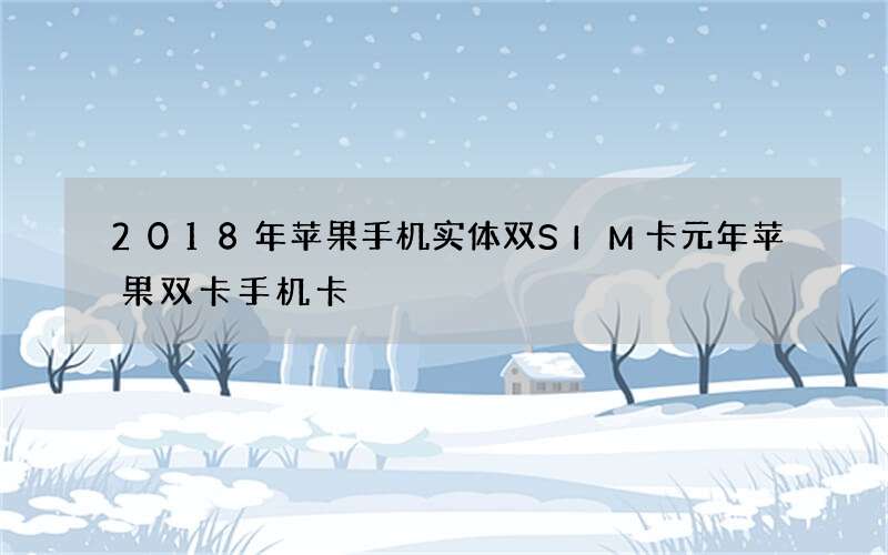 2018年苹果手机实体双SIM卡元年 苹果双卡手机卡