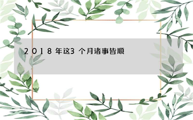 2018年这3个月诸事皆顺