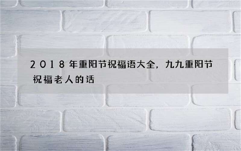 2018年重阳节祝福语大全，九九重阳节祝福老人的话