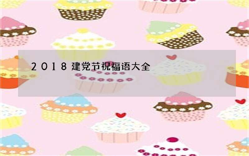 2018建党节祝福语大全