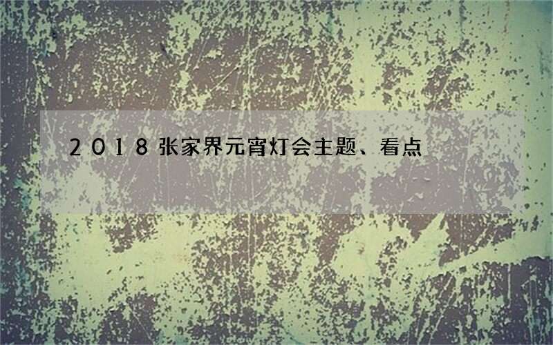 2018张家界元宵灯会主题、看点
