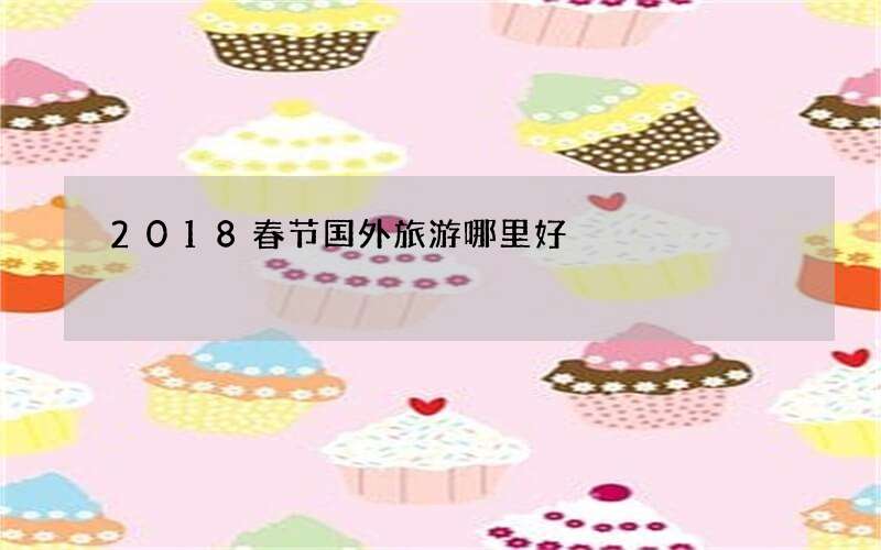 2018春节国外旅游哪里好