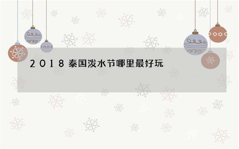 2018泰国泼水节哪里最好玩