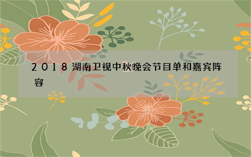 2018湖南卫视中秋晚会节目单和嘉宾阵容