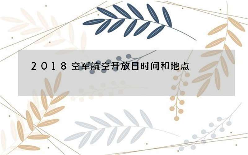 2018空军航空开放日时间和地点