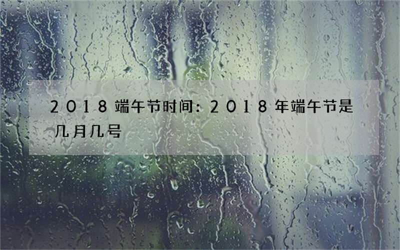 2018端午节时间：2018年端午节是几月几号