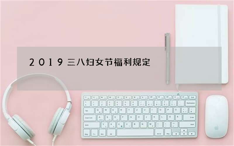 2019三八妇女节福利规定