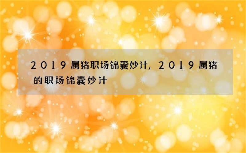2019属猪职场锦囊妙计,2019属猪的职场锦囊妙计