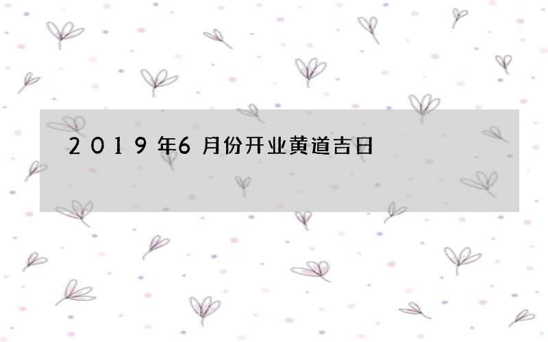 2019年6月份开业黄道吉日