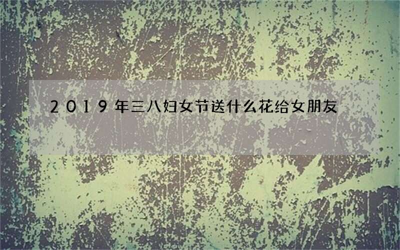 2019年三八妇女节送什么花给女朋友