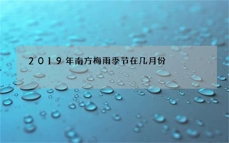 2019年南方梅雨季节在几月份