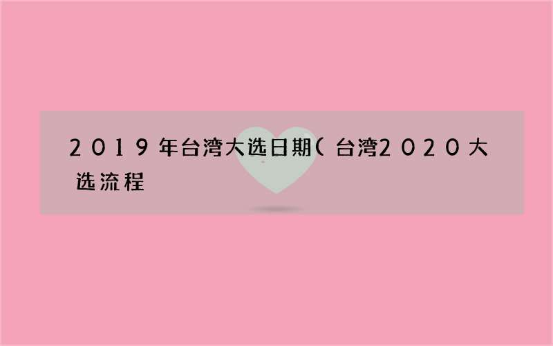 台湾2020大选流程 2019年台湾大选日期