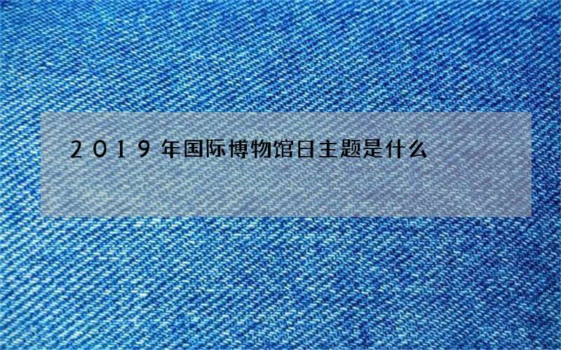 2019年国际博物馆日主题是什么