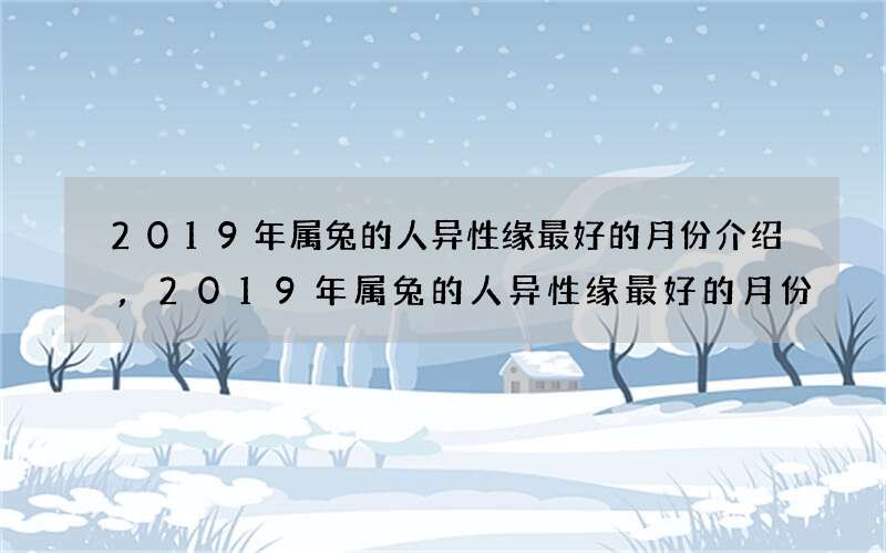 2019年属兔的人异性缘最好的月份介绍,2019年属兔的人异性缘最好的月份