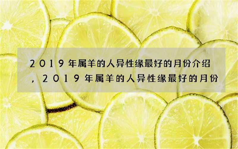 2019年属羊的人异性缘最好的月份介绍,2019年属羊的人异性缘最好的月份