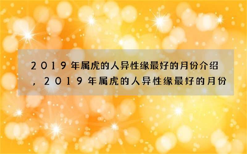 2019年属虎的人异性缘最好的月份介绍,2019年属虎的人异性缘最好的月份