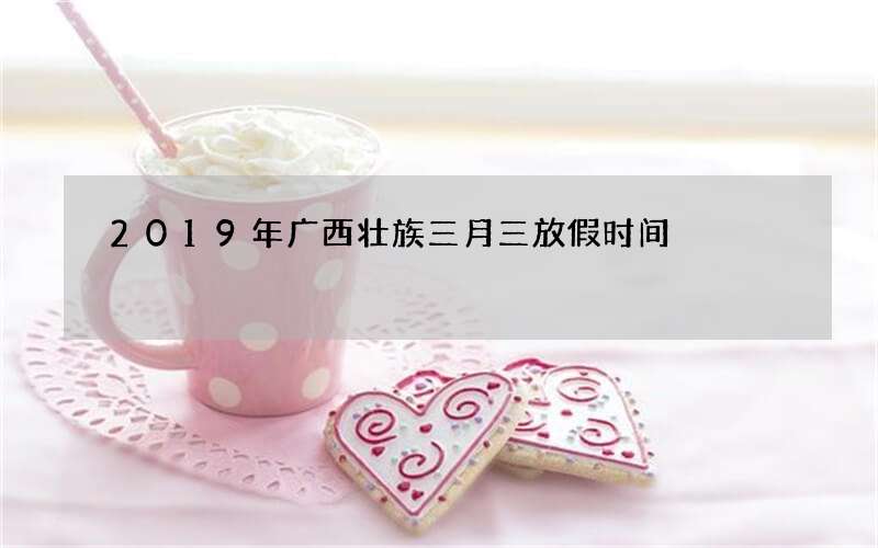 2019年广西壮族三月三放假时间