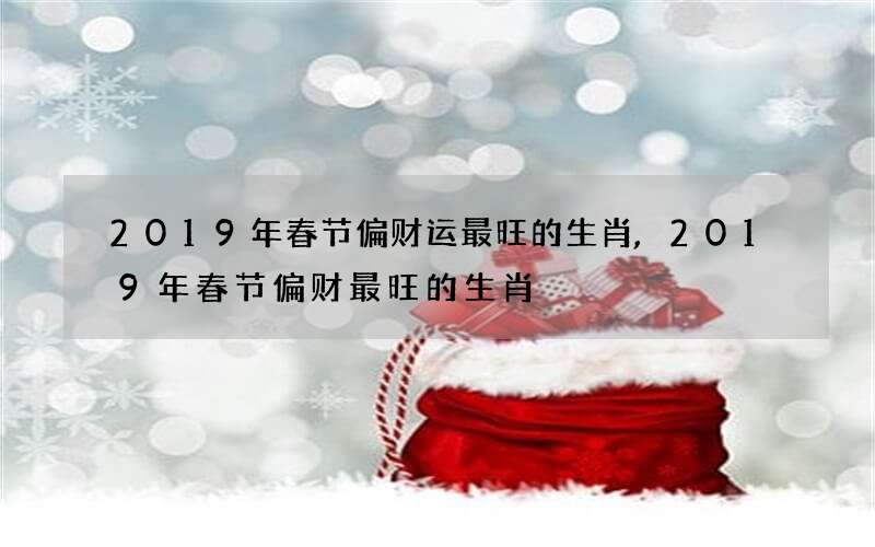 2019年春节偏财运最旺的生肖,2019年春节偏财最旺的生肖