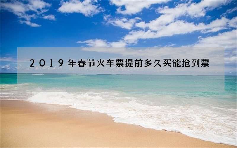 2019年春节火车票提前多久买能抢到票