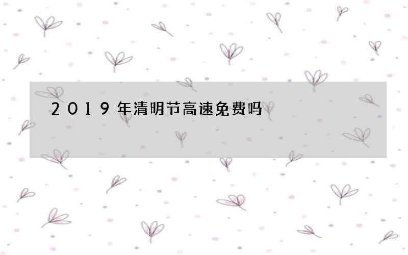 2019年清明节高速免费吗