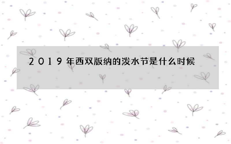 2019年西双版纳的泼水节是什么时候
