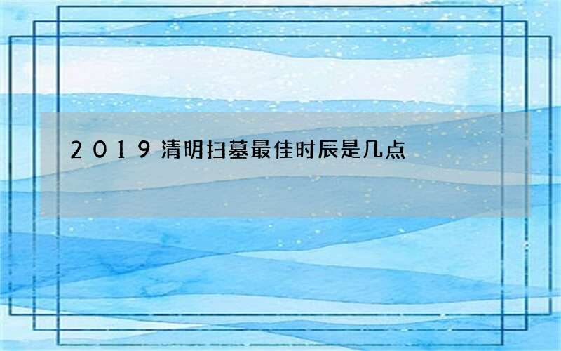 2019清明扫墓最佳时辰是几点