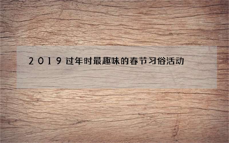 2019过年时最趣味的春节习俗活动