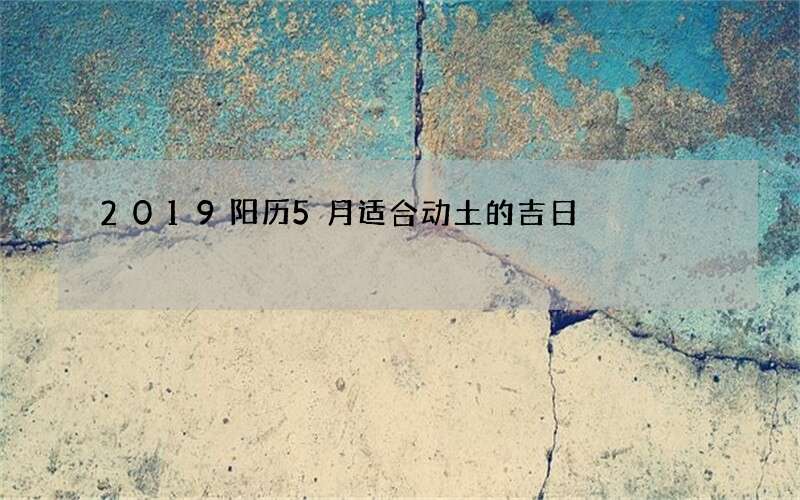 2019阳历5月适合动土的吉日