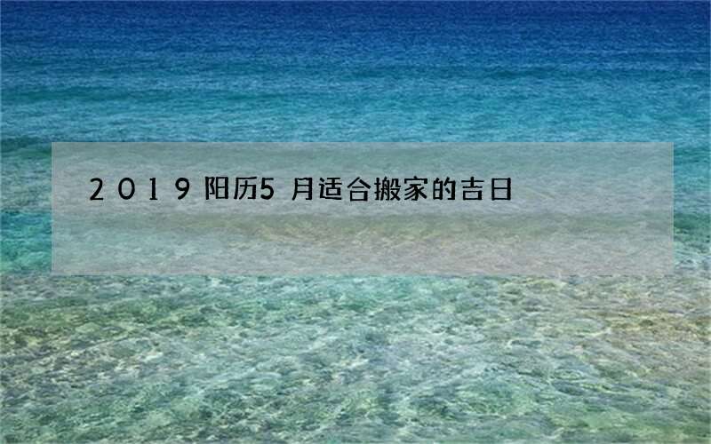 2019阳历5月适合搬家的吉日