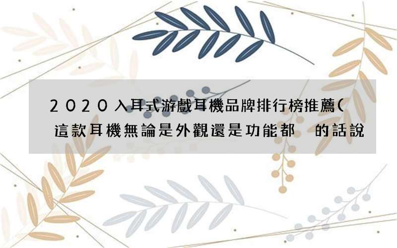 這款耳機無論是外觀還是功能都沒的話說 2020入耳式游戲耳機品牌排行榜推薦