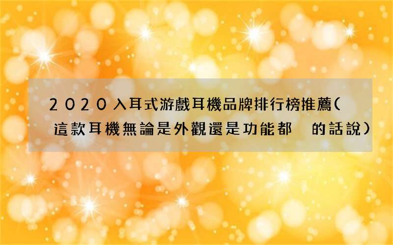 這款耳機無論是外觀還是功能都沒的話說 2020入耳式游戲耳機品牌排行榜推薦