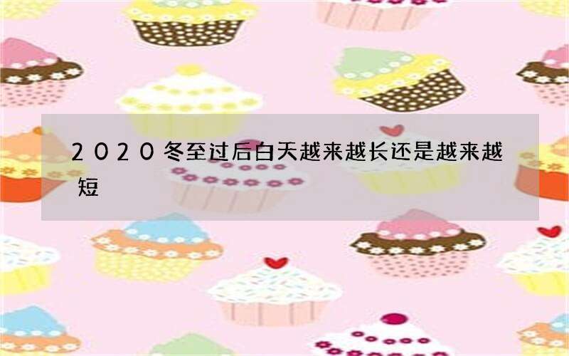 2020冬至过后白天越来越长还是越来越短