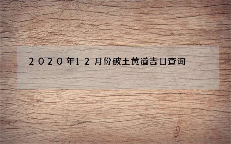 2020年12月份破土黄道吉日查询