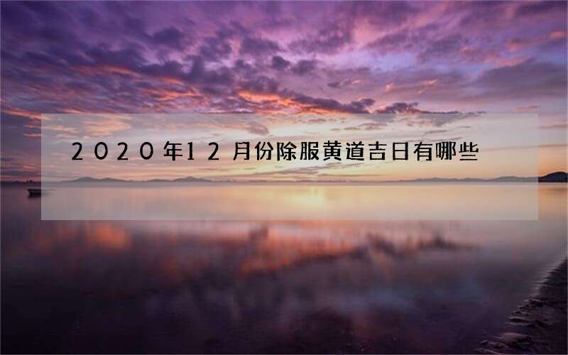2020年12月份除服黄道吉日有哪些