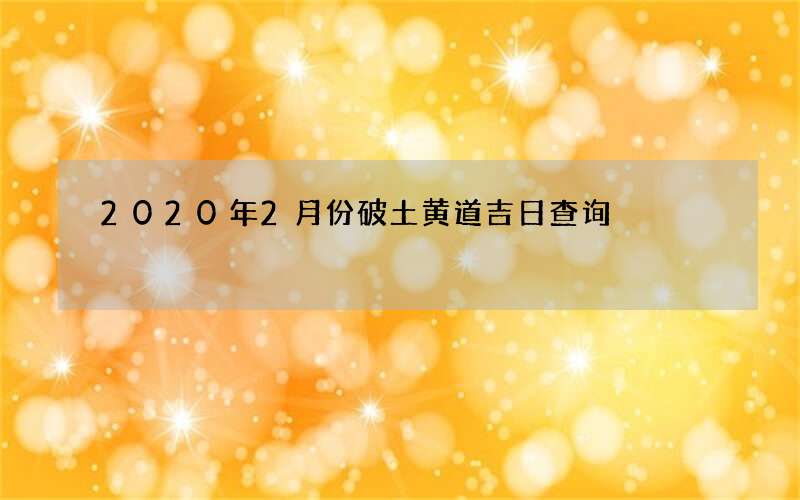 2020年2月份破土黄道吉日查询