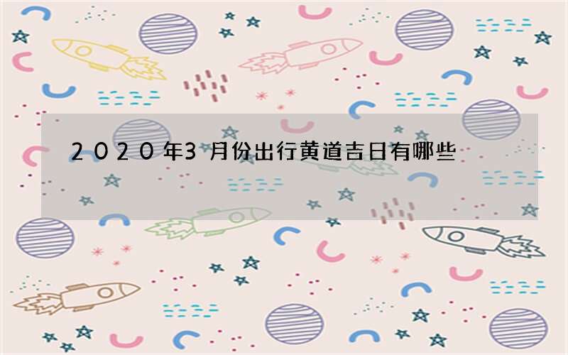 2020年3月份出行黄道吉日有哪些