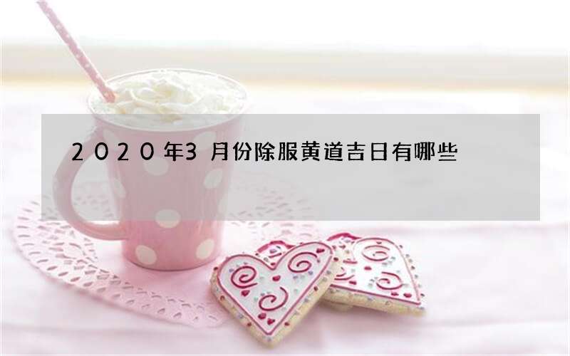 2020年3月份除服黄道吉日有哪些