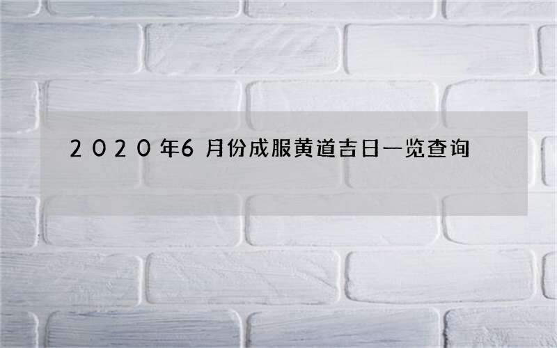 2020年6月份成服黄道吉日一览查询
