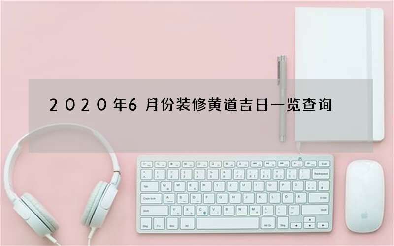 2020年6月份装修黄道吉日一览查询