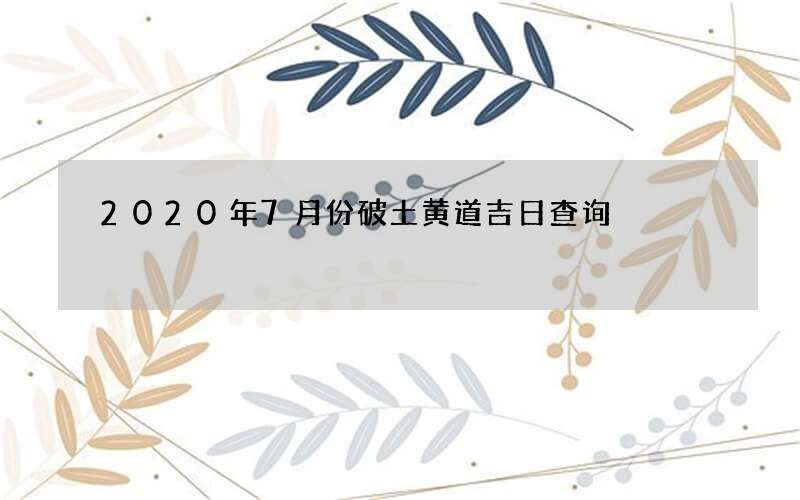2020年7月份破土黄道吉日查询