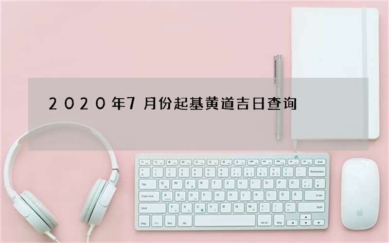 2020年7月份起基黄道吉日查询