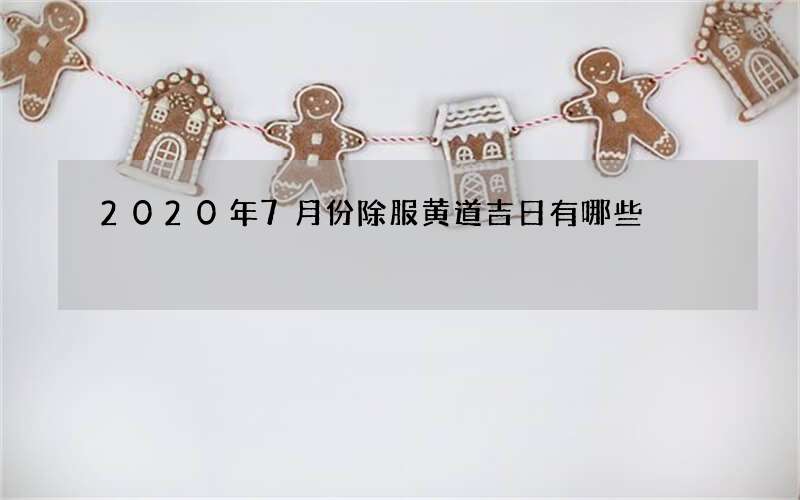 2020年7月份除服黄道吉日有哪些